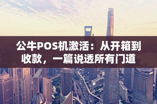 公牛POS机激活：从开箱到收款，一篇说透所有门道