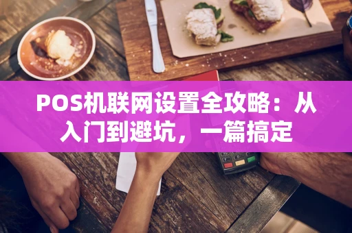 POS机联网设置全攻略：从入门到避坑，一篇搞定