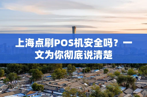 上海点刷POS机安全吗？一文为你彻底说清楚