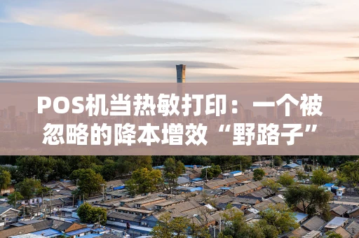 POS机当热敏打印：一个被忽略的降本增效“野路子”？