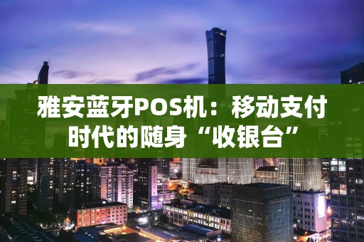 雅安蓝牙POS机：移动支付时代的随身“收银台”