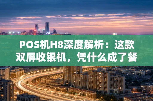 POS机H8深度解析：这款双屏收银机，凭什么成了餐饮超市的“香饽饽”？