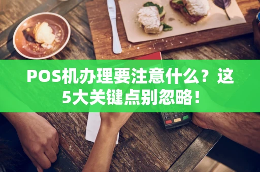 POS机办理要注意什么？这5大关键点别忽略！