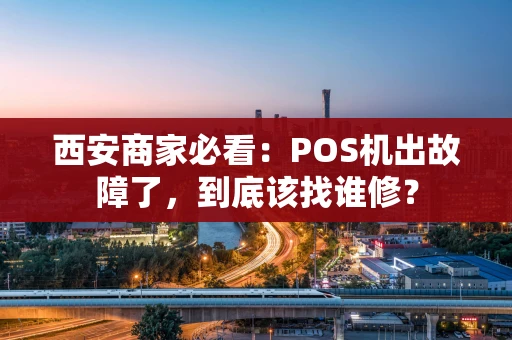 西安商家必看：POS机出故障了，到底该找谁修？
