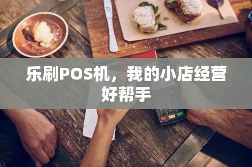 乐刷POS机，我的小店经营好帮手