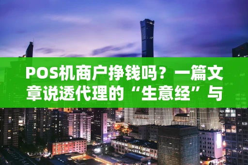 POS机商户挣钱吗？一篇文章说透代理的“生意经”与“拦路虎”