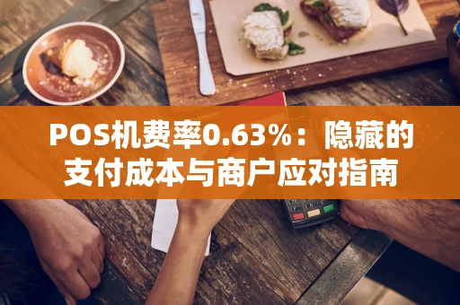 POS机费率0.63%：隐藏的支付成本与商户应对指南