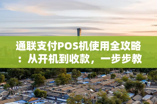 通联支付POS机使用全攻略：从开机到收款，一步步教你玩转