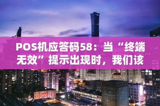 POS机应答码58：当“终端无效”提示出现时，我们该怎么办？
