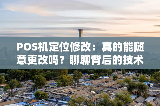 POS机定位修改：真的能随意更改吗？聊聊背后的技术、风险与行业真相
