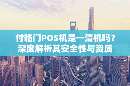 付临门POS机是一清机吗？深度解析其安全性与资质