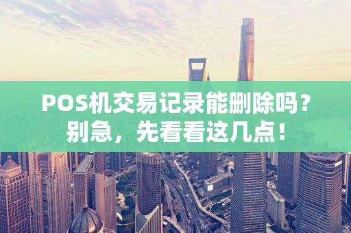 POS机交易记录能删除吗？别急，先看看这几点！
