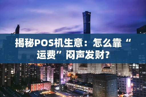 揭秘POS机生意：怎么靠“运费”闷声发财？