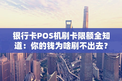 银行卡POS机刷卡限额全知道：你的钱为啥刷不出去？