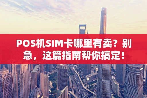 POS机SIM卡哪里有卖？别急，这篇指南帮你搞定！