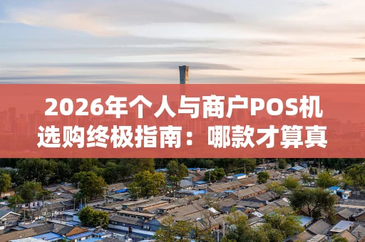 2026年个人与商户POS机选购终极指南：哪款才算真的好？