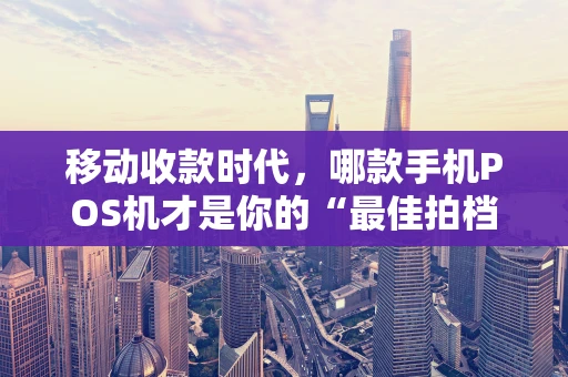 移动收款时代，哪款手机POS机才是你的“最佳拍档”？
