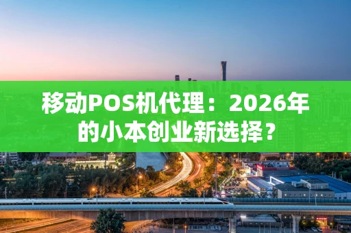 移动POS机代理：2026年的小本创业新选择？