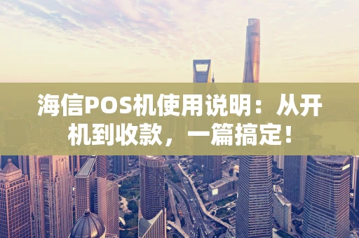 海信POS机使用说明：从开机到收款，一篇搞定！