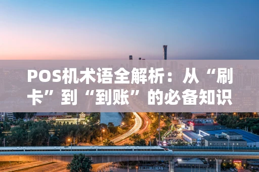 POS机术语全解析：从“刷卡”到“到账”的必备知识