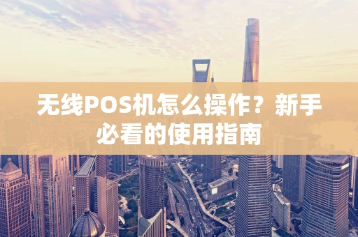 无线POS机怎么操作？新手必看的使用指南