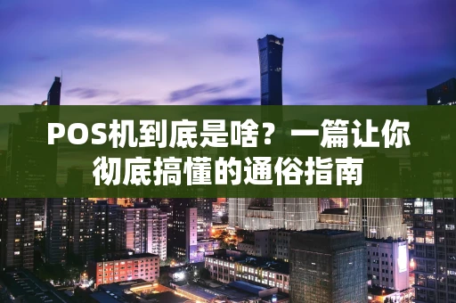 POS机到底是啥？一篇让你彻底搞懂的通俗指南