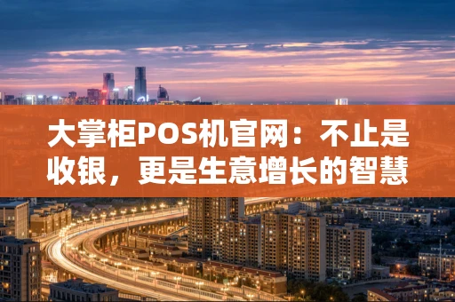大掌柜POS机官网：不止是收银，更是生意增长的智慧引擎