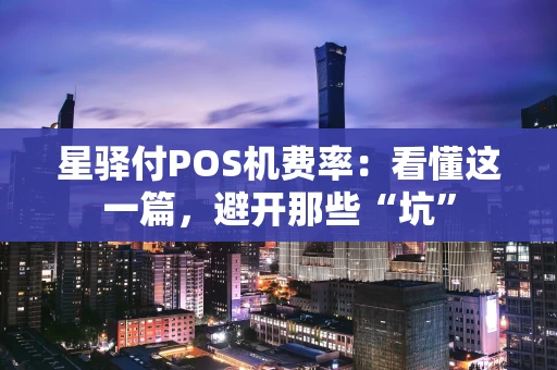 星驿付POS机费率：看懂这一篇，避开那些“坑”