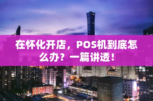 在怀化开店，POS机到底怎么办？一篇讲透！