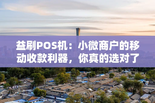 益刷POS机：小微商户的移动收款利器，你真的选对了吗？