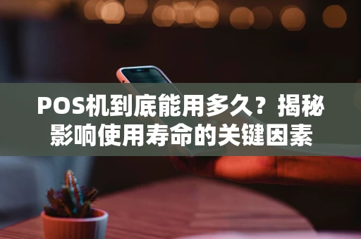 POS机到底能用多久？揭秘影响使用寿命的关键因素