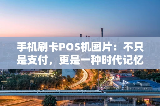 手机刷卡POS机图片：不只是支付，更是一种时代记忆