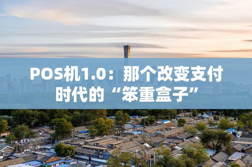 POS机1.0：那个改变支付时代的“笨重盒子”