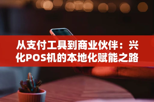 从支付工具到商业伙伴：兴化POS机的本地化赋能之路