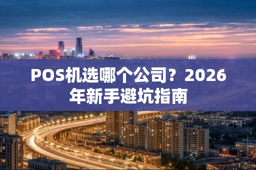 POS机选哪个公司？2026年新手避坑指南