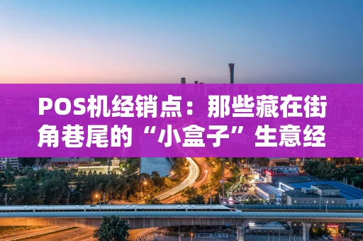 POS机经销点：那些藏在街角巷尾的“小盒子”生意经