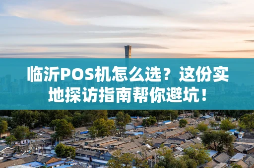 临沂POS机怎么选？这份实地探访指南帮你避坑！