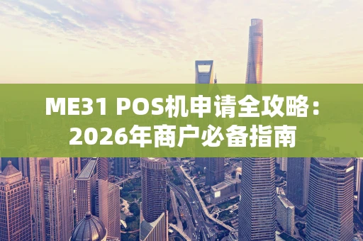 ME31 POS机申请全攻略：2026年商户必备指南