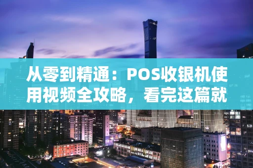 从零到精通：POS收银机使用视频全攻略，看完这篇就够了！