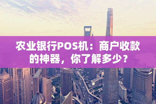 农业银行POS机：商户收款的神器，你了解多少？