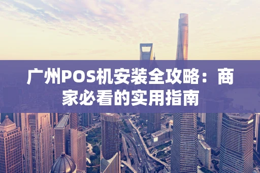 广州POS机安装全攻略：商家必看的实用指南