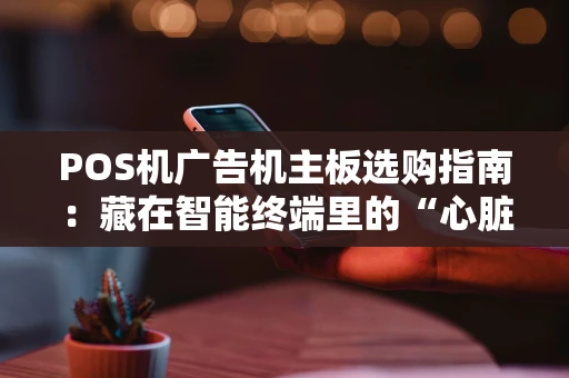 POS机广告机主板选购指南：藏在智能终端里的“心脏”与“大脑”