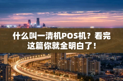 什么叫一清机POS机？看完这篇你就全明白了！