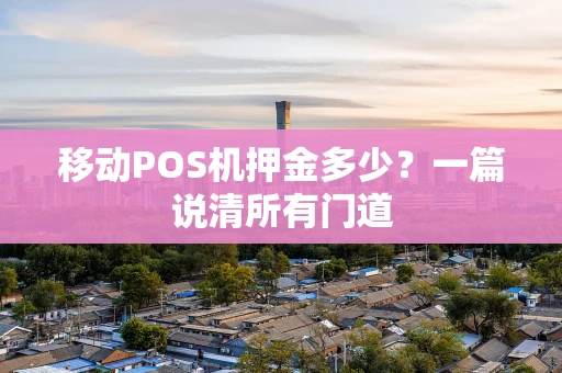 移动POS机押金多少？一篇说清所有门道