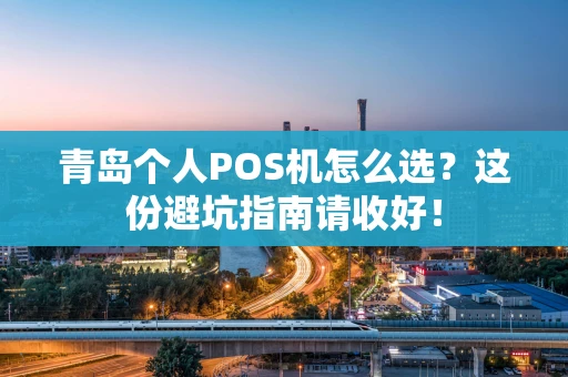 青岛个人POS机怎么选？这份避坑指南请收好！