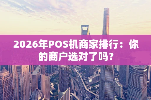 2026年POS机商家排行：你的商户选对了吗？