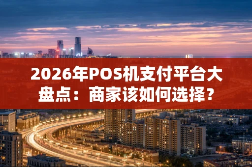 2026年POS机支付平台大盘点：商家该如何选择？