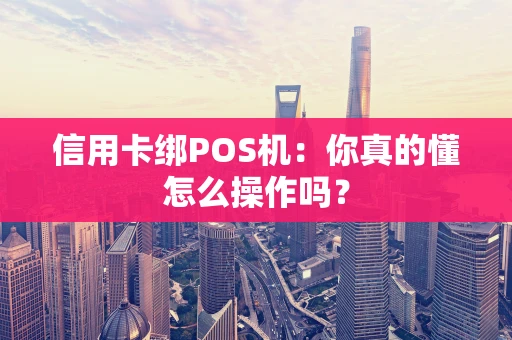 信用卡绑POS机：你真的懂怎么操作吗？
