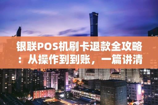 银联POS机刷卡退款全攻略：从操作到到账，一篇讲清