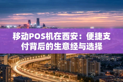 移动POS机在西安：便捷支付背后的生意经与选择